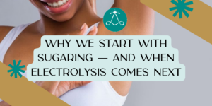 Why We Start With Sugaring and When Electrolysis Comes Next